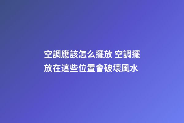 空調應該怎么擺放 空調擺放在這些位置會破壞風水